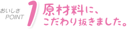 原材料に、こだわり抜きました。